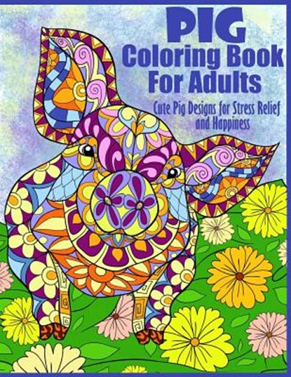 Pig Coloring Book For Adults- Cute Pig Designs For Stress Relief and Happiness: Paisley, Henna, Flower, and Mandala Designs and Patterns, Peaceful Mind Adult Coloring Books - Paperback - 9781978007567