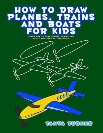 How to Draw Planes, Trains and Boats for Kids: Learn How to Draw Planes, Trains and Boats with Step by Step Guide, Tanya Turner - Paperback - 9781978159051