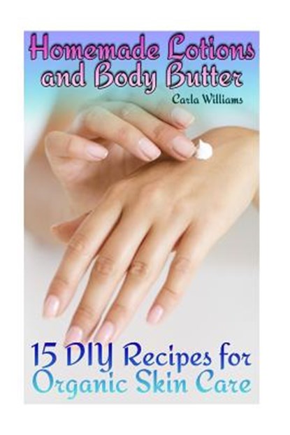 Homemade Lotions and Body Butter: 15 DIY Recipes for Organic Skin Care: (Homemade Skin Care, Natural Skin Care), Carla Williams - Paperback - 9781978210240