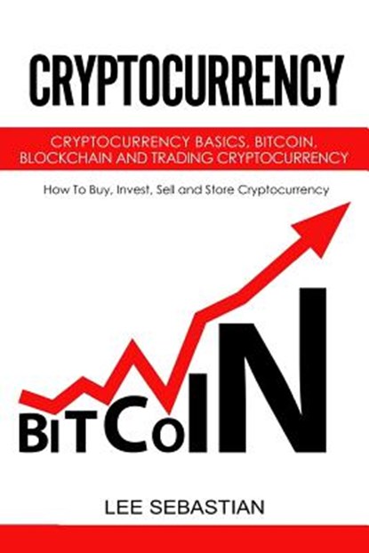 Cryptocurrency: Cryptocurrency Basics, Bitcoin, Blockchain and Trading Cryptocurrency - How To Buy, Invest, Sell and Store Cryptocurrency., Lee Sebastian - Paperback - 9781978408494
