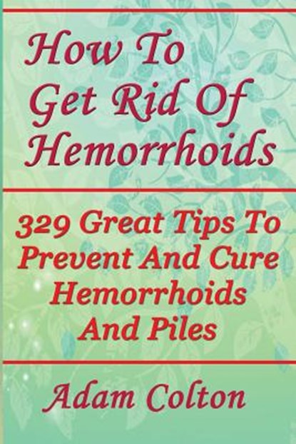 How To Get Rid Of Hemorrhoids: 329 Great Tips To Prevent And Cure Hemorrhoids And Piles, Adam Colton - Paperback - 9781978448964