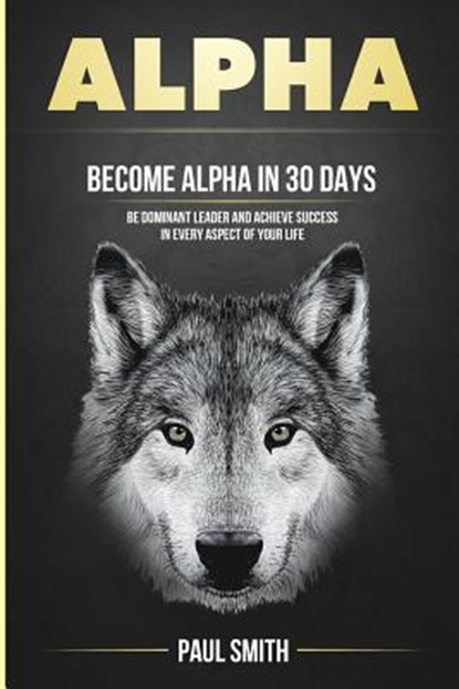 Alpha: Become Alpha In 30 Days - Be Dominant Leader And Achieve Success In Every Aspect Of Your Life, Paul Smith - Paperback - 9781978471061