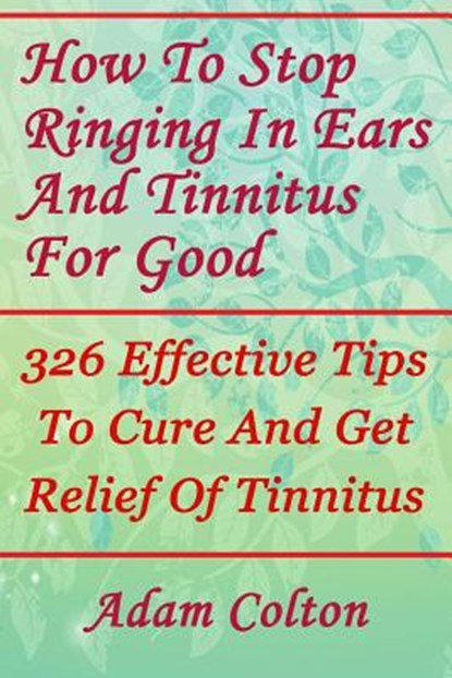 How To Stop Ringing In Ears And Tinnitus For Good: 326 Effective Tips To Cure And Get Relief Of Tinnitus, Adam Colton - Paperback - 9781978479982