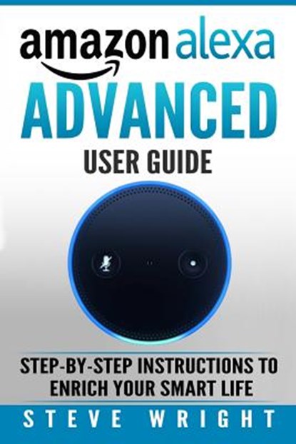 Amazon Alexa: Amazon Alexa: Advanced User Guide: Step By Step to Enrich Your Smart Life (alexa, alexa echo, alexa instructions, amaz, Steve Wright - Paperback - 9781979079952