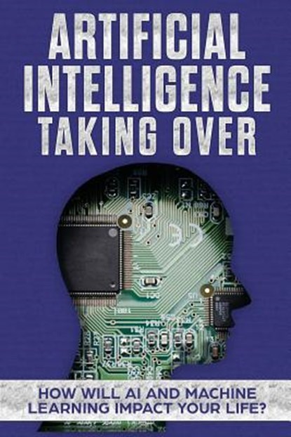 Artificial Intelligence: Taking Over - How Will AI and Machine Learning Impact Your Life?, James Hendrickson - Paperback - 9781979429429