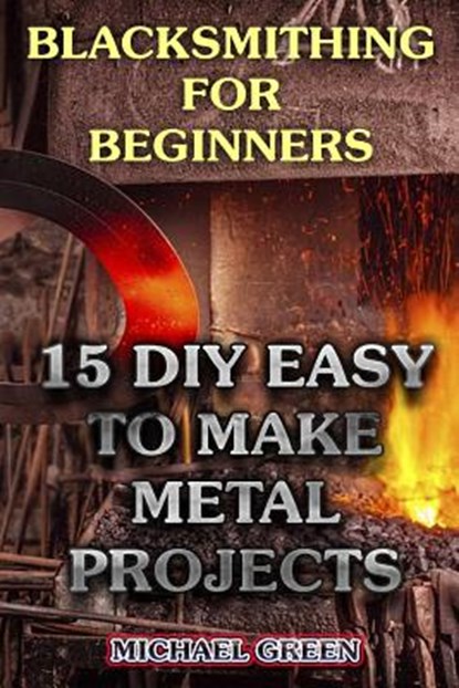 Blacksmithing for Beginners: 15 DIY Easy to Make Metal Projects: (Blacksmith, How To Blacksmith), Michael Green - Paperback - 9781979782463