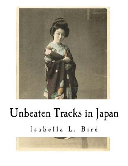 Unbeaten Tracks in Japan: An Account of Travels in the Interior Including Visits to the Aborigines of Yezo and the Shrine of Nikko, Isabella L. Bird - Paperback - 9781979807968