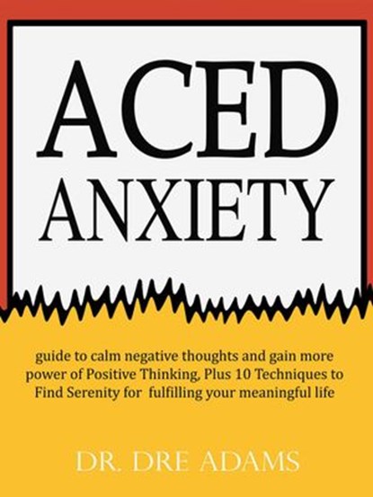 Aced Anxiety : guide to calm negative thoughts and gain more power of Positive Thinking, Plus 10 Techniques to Find Serenity for fulfilling your meaningful life, Dr. Dre Adams - Ebook - 9781980321163
