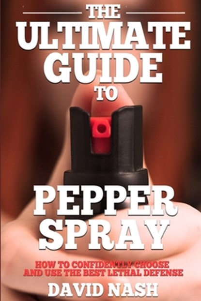 The Ultimate Guide to Pepper Spray: How to Confidently Choose and Use the Best Less Lethal Defense, David Nash - Paperback - 9781980650539