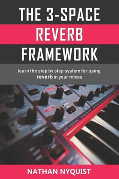 The 3-Space Reverb Framework: Learn the step by step system for using reverb in your mixes, Nathan Nyquist - Paperback - 9781980673606