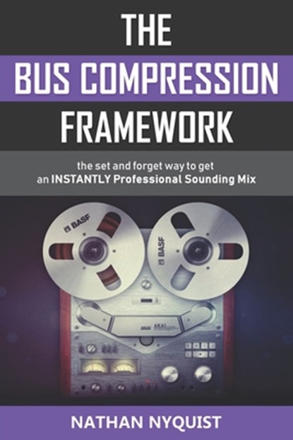 The Bus Compression Framework: The set and forget way to get an INSTANTLY professional sounding mix (Second Edition), Nathan Nyquist - Paperback - 9781981060757