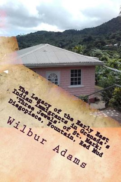 The Legacy of the Early East Indian Immigrants in Grenada's 'Three Jewels' of St. Mark: Diegopiece, Fountain, Red Mud.: A narrative by Wilbur E.K. Ada, Sheree-Ann Adams - Paperback - 9781981208500