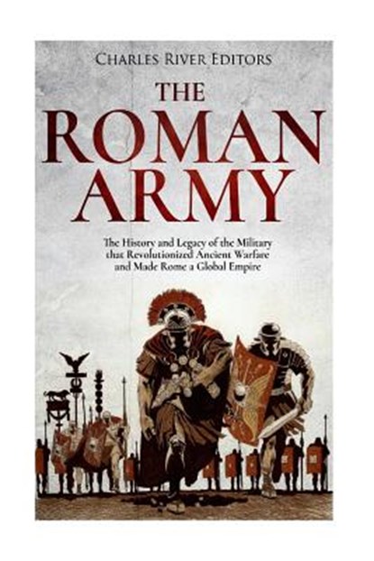 The Roman Army: The History and Legacy of the Military that Revolutionized Ancient Warfare and Made Rome a Global Empire, Charles River - Paperback - 9781981255795