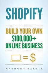 Shopify: How To Make Money Online & Build Your Own $100'000+ Shopify Online Business, Ecommerce, E-Commerce, Dropshipping, Passive Income - Anthony Parker - 9781981335244