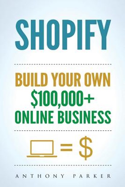 Shopify: How To Make Money Online & Build Your Own $100'000+ Shopify Online Business, Ecommerce, E-Commerce, Dropshipping, Passive Income, Anthony Parker - Paperback - 9781981335244
