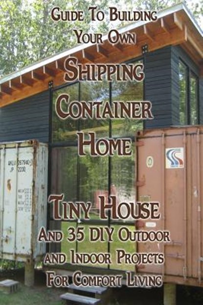 Guide To Building Your Own Shipping Container Home, Tiny house And 35 DIY Outdoor and Indoor Projects For Comfort Living: (How To Build a Small Home,, Daniel Brown - Paperback - 9781981390816