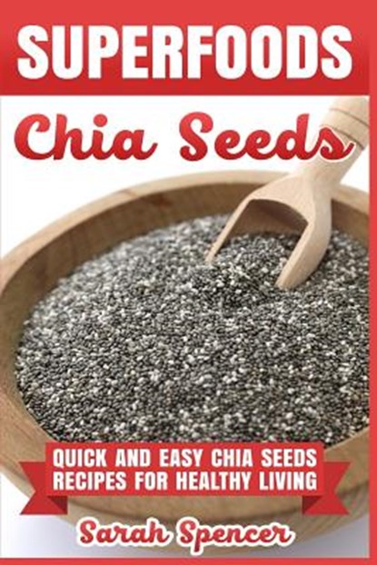 Superfoods Chia Seeds: Quick and Easy Chia Seed Recipes for Healthy Living, Sarah Spencer - Paperback - 9781981525706