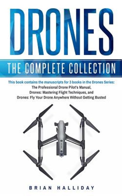 Drones: The Complete Collection: Three books in one. Drones: The Professional Drone Pilot's Manual, Drones: Mastering Flight Techniques, Drones: Fly Y, Brian Halliday - Paperback - 9781981560325