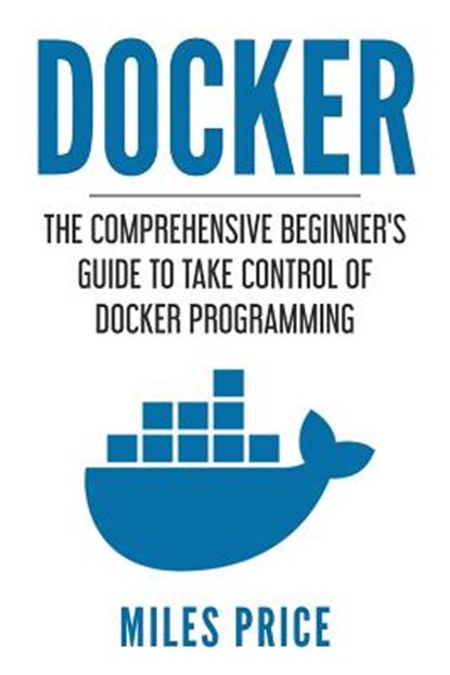 Docker: The Comprehensive Beginner's Guide to Take Control of Docker Programming, Miles Price - Paperback - 9781982047313