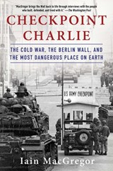 Checkpoint Charlie: The Cold War, the Berlin Wall, and the Most Dangerous Place on Earth - Iain MacGregor - 9781982100049
