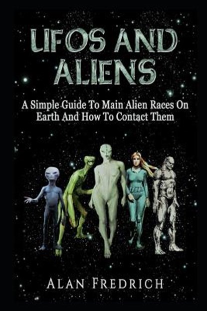 UFOs And Aliens: A Simple Guide To Main Alien Races On Earth And How To Contact Them, Alan Fredrich - Paperback - 9781983131745