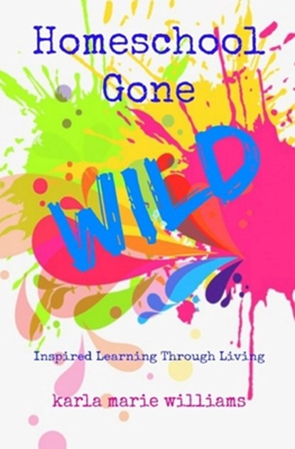 Homeschool Gone WILD: Inspired Learning Through Living, Karla Marie Williams - Paperback - 9781983301742