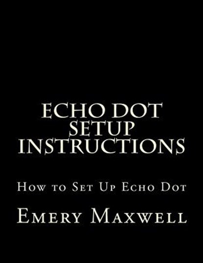 Echo Dot Setup Instructions, Emery H Maxwell - Paperback - 9781983406218