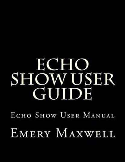 Echo Show User Guide, Emery H Maxwell - Paperback - 9781983430565