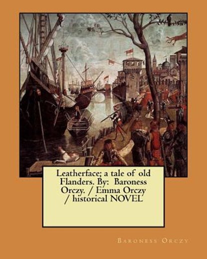 Leatherface; a tale of old Flanders. By: Baroness Orczy. / Emma Orczy / historical NOVEL, Baroness Orczy - Paperback - 9781983590153