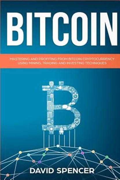 Bitcoin: Mastering and Profiting from Bitcoin Cryptocurrency Using Mining, Trading and Investing Techniques, David Spencer - Paperback - 9781983959530