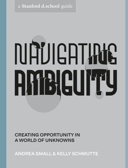Navigating Ambiguity, Andrea Small ; Kelly Schmutte ; Stanford d.school - Ebook - 9781984857972