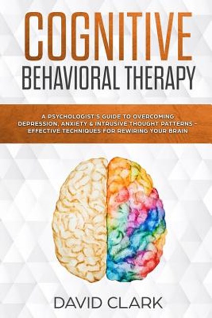 Cognitive Behavioral Therapy: A Psychologist's Guide to Overcoming Depression, Anxiety & Intrusive Thought Patterns - Effective Techniques for Rewir, David Clark - Paperback - 9781984919151