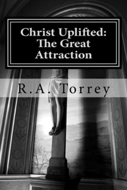 Christ Uplifted: The Great Attraction, R. a. Torrey - Paperback - 9781985000001