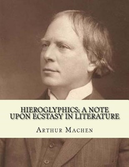 Hieroglyphics; a note upon ecstasy in literature. By: Arthur Machen: Arthur Machen (3 March 1863 - 15 December 1947) was a Welsh author and mystic of, Arthur Machen - Paperback - 9781985189317