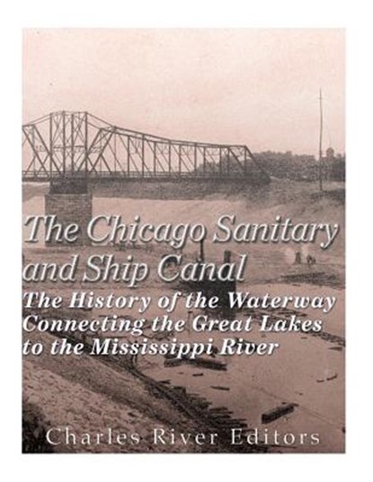 The Chicago Sanitary and Ship Canal: The History of the Waterway Connecting the Great Lakes to the Mississippi River, Charles River - Paperback - 9781985344877