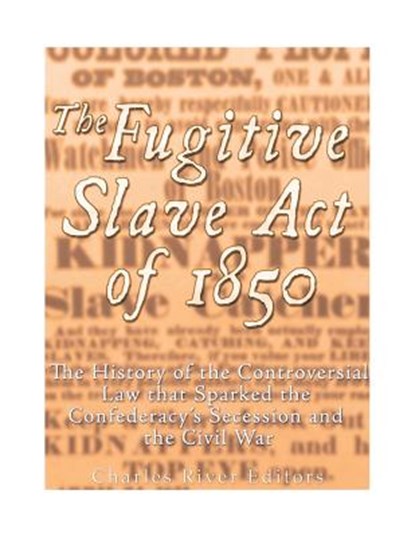 The Fugitive Slave Act of 1850: The History of the Controversial Law that Sparked the Confederacy's Secession and the Civil War, Charles River - Paperback - 9781985383814