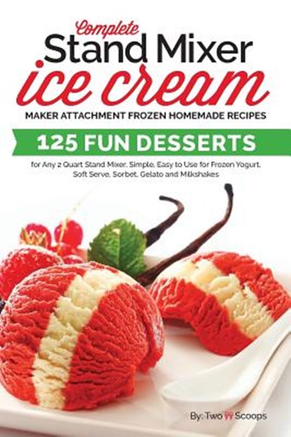 Complete Stand Mixer Ice Cream Maker Attachment Frozen Homemade Recipes: 125 Fun Desserts for Any 2 Quart Stand Mixer, Simple, Easy to Use for Frozen, Two Scoops - Paperback - 9781985732292