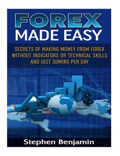 Forex Made Easy: Secrets Of Making Money From Forex Without Indicators Or Technical Skills and Just 30mins per day, Stephen Benjamin - Paperback - 9781985875326