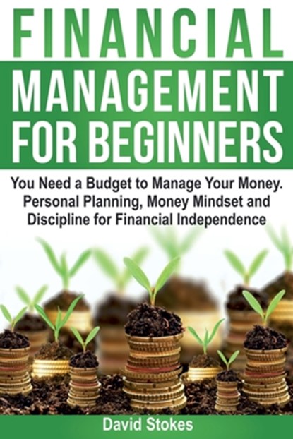 Financial Management for Beginners: You Need a Budget to Manage Your Money. Personal Planning, Money Mindset and Discipline for Financial Independence, David Stokes - Paperback - 9781986146081