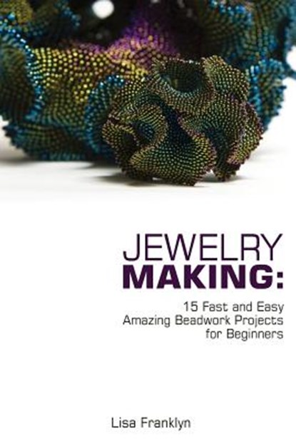 Jewelry Making: 15 Fast and Easy Amazing Beadwork Projects for Beginners: (Jewelry Making And Beading, Handmade Jewelry, DIY Jewelry Making), Lisa Franklyn - Paperback - 9781986179201
