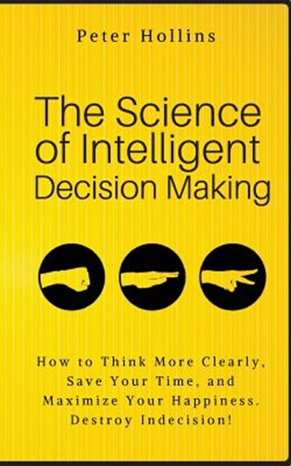 The Science of Intelligent Decision Making: How to Think More Clearly, Save Your Time, and Maximize Your Happiness. Destroy Indecision!, Peter Hollins - Paperback - 9781986256018