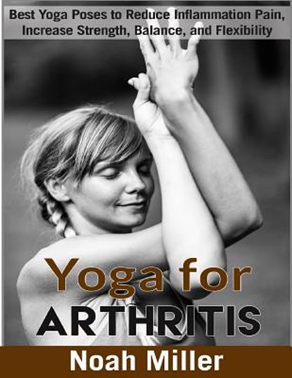 Yoga for Arthritis ***Black and White Edition***: Best Yoga Poses to Reduce Inflammation Pain, Increase Strength, Balance, and Flexibility, Noah Miller - Paperback - 9781986511704