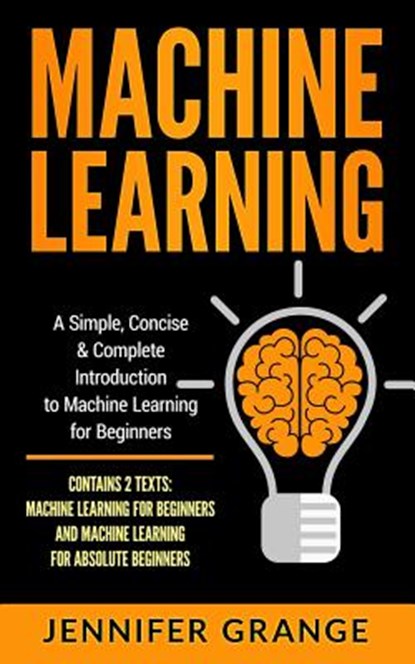 Machine Learning: A Simple, Concise & Complete Introduction to Machine Learning for Beginners (Contains 2 Texts: Machine Learning for Be, Jennifer Grange - Paperback - 9781986733038