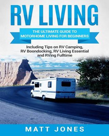 RV Living: The Ultimate Guide to Motorhome Living for Beginners Including Tips on RV Camping, RV Boondocking, RV Living Essentials and RVing Fulltime, Matt Jones - Paperback - 9781986924207