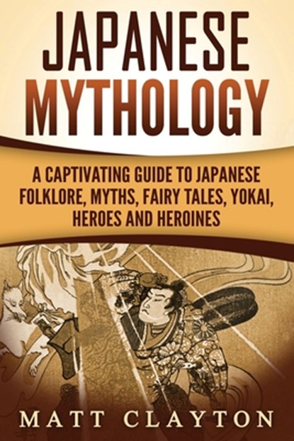 Japanese Mythology: A Captivating Guide to Japanese Folklore, Myths, Fairy Tales, Yokai, Heroes and Heroines, CLAYTON,  Matt - Paperback - 9781987435733