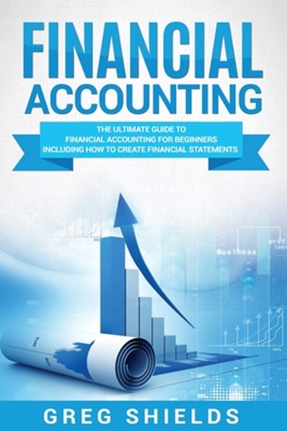 Financial Accounting: The Ultimate Guide to Financial Accounting for Beginners Including How to Create and Analyze Financial Statements, Greg Shields - Paperback - 9781987457261