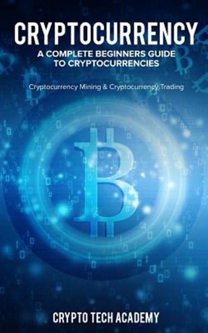 Cryptocurrency: A Complete Beginners Guide to Cryptocurrencies: Cryptocurrency Mining & Cryptocurrency Trading, Crypto Tech Academy - Paperback - 9781987478884