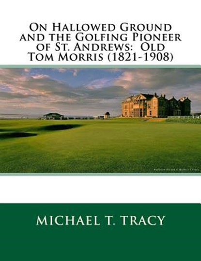 On Hallowed Ground and the Golfing Pioneer of St. Andrews: Old Tom Morris (1821-1908), Michael T. Tracy - Paperback - 9781987557527