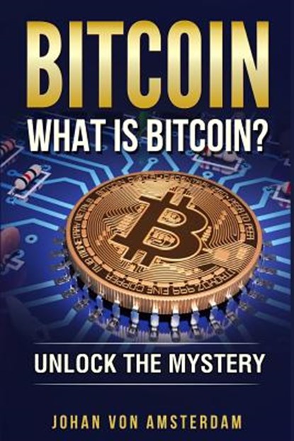 Bitcoin: What Is Bitcoin?: Unlock the Mystery of Bitcoin, Johan Von Amsterdam - Paperback - 9781987760088