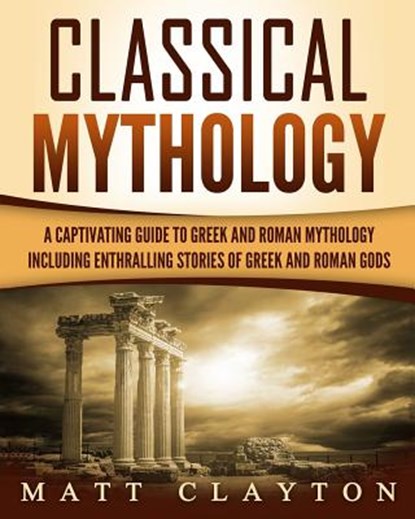 Classical Mythology: Captivating Stories of Greek and Roman Gods, Heroes, and Mythological Creatures, Matt Clayton - Paperback - 9781987771473